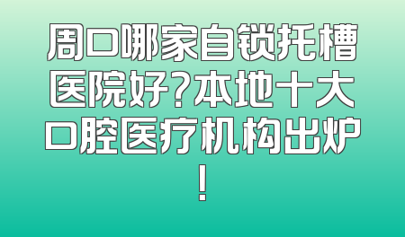 周口哪家自锁托槽医院好？本地十大口腔医疗机构出炉！