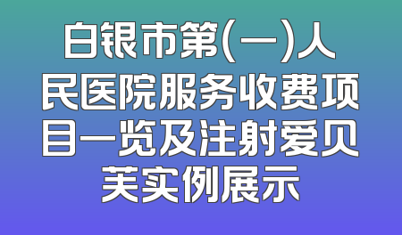 白银市第（一）人民医院服务收费项目一览及注射爱贝芙实例展示