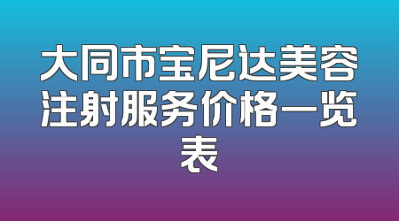 大同市宝尼达美容注射服务价格一览表