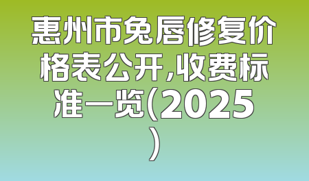惠州市兔唇修复价格表公开，收费标准一览（2025）