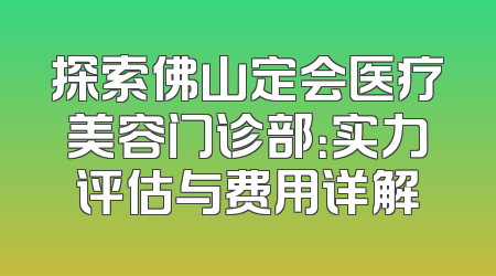 探索佛山定会医疗美容门诊部：实力评估与费用详解
