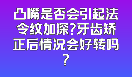凸嘴是否会引起法令纹加深？牙齿矫正后情况会好转吗？