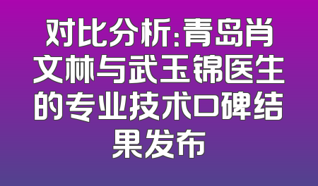 对比分析：青岛肖文林与武玉锦医生的专业技术口碑结果发布