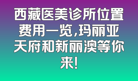 西藏医美诊所位置费用一览，玛丽亚天府和新丽澳等你来！