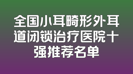 全国小耳畸形外耳道闭锁治疗医院十强推荐名单