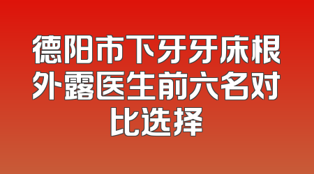德阳市下牙牙床根外露医生前六名对比选择