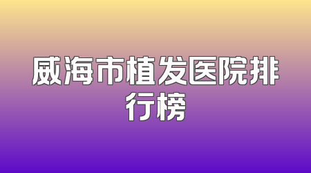 威海市植发医院排行榜