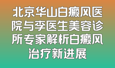 北京华山白癜风医院与李医生美容诊所专家解析白癜风治疗新进展