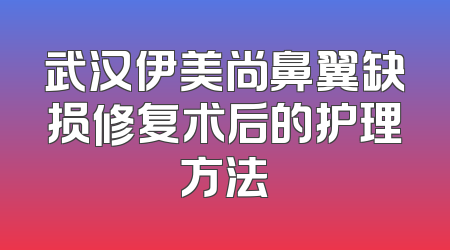 武汉伊美尚鼻翼缺损修复术后的护理方法