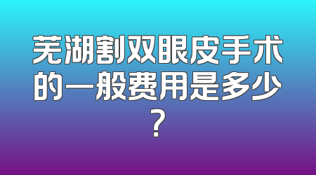 芜湖割双眼皮手术的一般费用是多少？