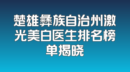 楚雄彝族自治州激光美白医生排名榜单揭晓