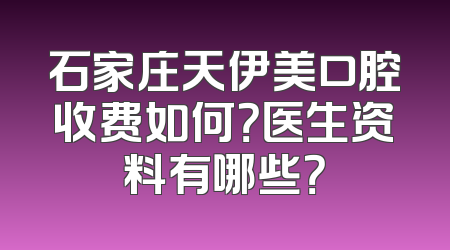 石家庄天伊美口腔收费如何？医生资料有哪些？