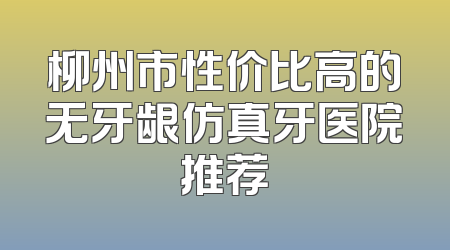 柳州市性价比高的无牙龈仿真牙医院推荐