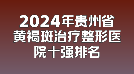 2024年贵州省黄褐斑治疗整形医院十强排名