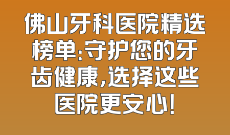 佛山牙科医院精选榜单：守护您的牙齿健康，选择这些医院更安心！