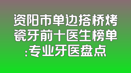 资阳市单边搭桥烤瓷牙前十医生榜单：专业牙医盘点
