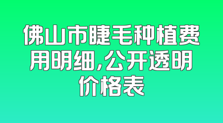 佛山市睫毛种植费用明细，公开透明价格表