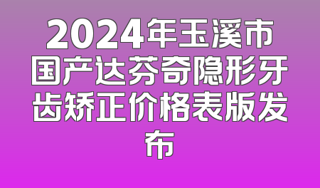 2024年玉溪市国产达芬奇隐形牙齿矫正价格表版发布