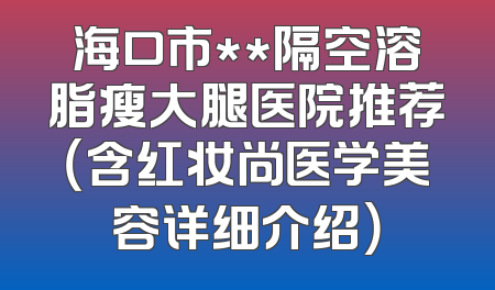 海口市**隔空溶脂瘦大腿医院推荐（含红妆尚医学美容详细介绍）