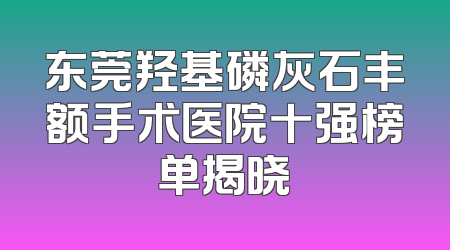 东莞羟基磷灰石丰额手术医院十强榜单揭晓