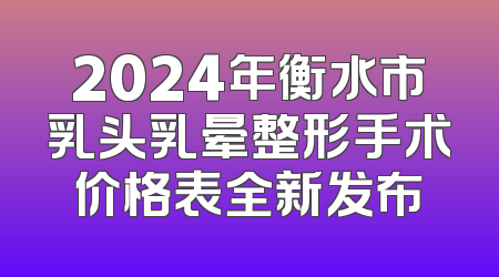 2024年衡水市乳头乳晕整形手术价格表全新发布