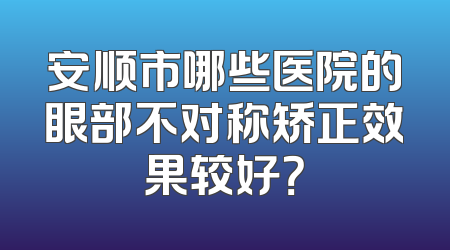 安顺市哪些医院的眼部不对称矫正效果较好？