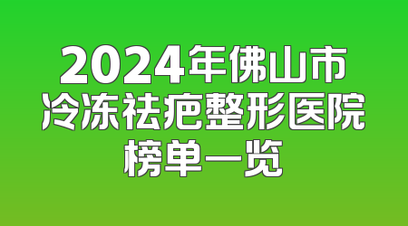 2024年佛山市冷冻祛疤整形医院榜单一览