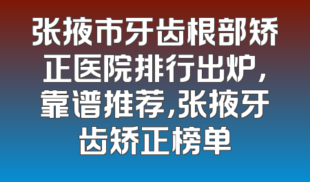 张掖市牙齿根部矫正医院排行出炉，靠谱推荐，张掖牙齿矫正榜单