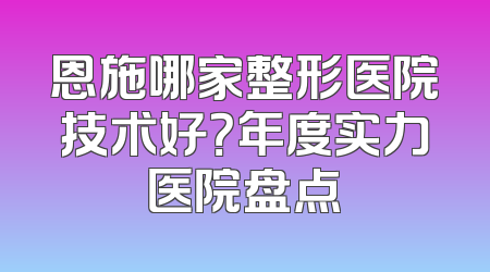 恩施哪家整形医院技术好？年度实力医院盘点