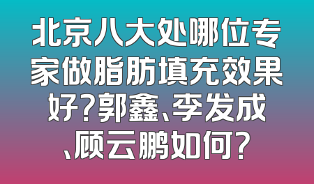 北京八大处哪位专家做脂肪填充效果好？郭鑫、李发成、顾云鹏如何？