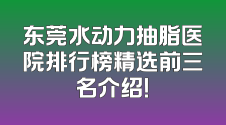 东莞水动力抽脂医院排行榜精选前三名介绍！