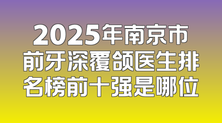 2025年南京市前牙深覆颌医生排名榜前十强是哪位
