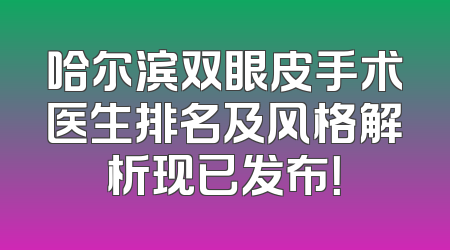 哈尔滨双眼皮手术医生排名及风格解析现已发布！