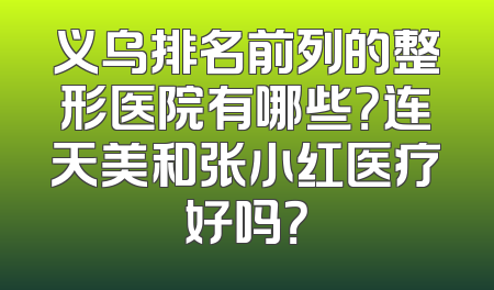 义乌排名前列的整形医院有哪些？连天美和张小红医疗好吗？