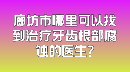 廊坊市哪里可以找到治疗牙齿根部腐蚀的医生？