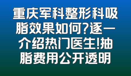 重庆军科整形科吸脂效果如何？逐一介绍热门医生！抽脂费用公开透明