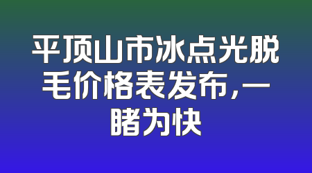 平顶山市冰点光脱毛价格表发布，一睹为快