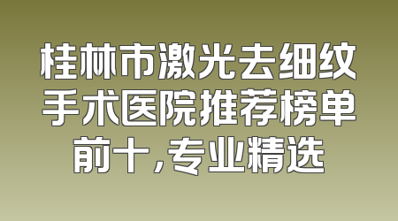 桂林市激光去细纹手术医院推荐榜单前十，专业精选