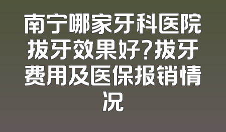 南宁哪家牙科医院拔牙效果好？拔牙费用及医保报销情况