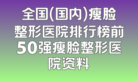 全国（国内）瘦脸整形医院排行榜前50强瘦脸整形医院资料