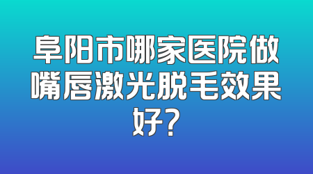 阜阳市哪家医院做嘴唇激光脱毛效果好？