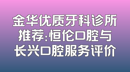 金华优质牙科诊所推荐：恒伦口腔与长兴口腔服务评价