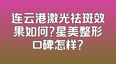 连云港激光祛斑效果如何？星美整形口碑怎样？