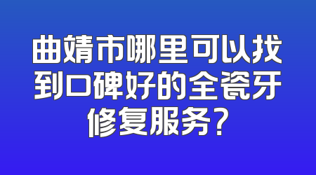 曲靖市哪里可以找到口碑好的全瓷牙修复服务？