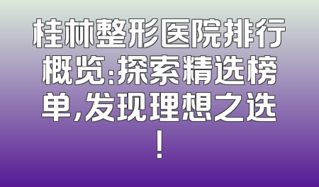桂林整形医院排行概览：探索精选榜单，发现理想之选！