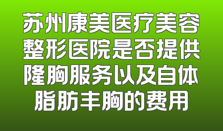 苏州康美医疗美容整形医院是否提供隆胸服务以及自体脂肪丰胸的费用