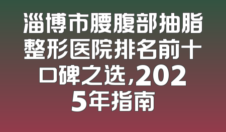 淄博市腰腹部抽脂整形医院排名前十口碑之选，2025年指南