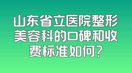 山东省立医院整形美容科的口碑和收费标准如何？