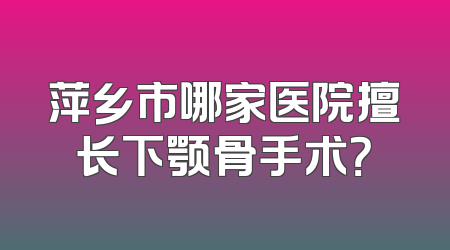 萍乡市哪家医院擅长下颚骨手术？