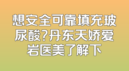 想安全可靠填充玻尿酸？丹东天娇爱岩医美了解下